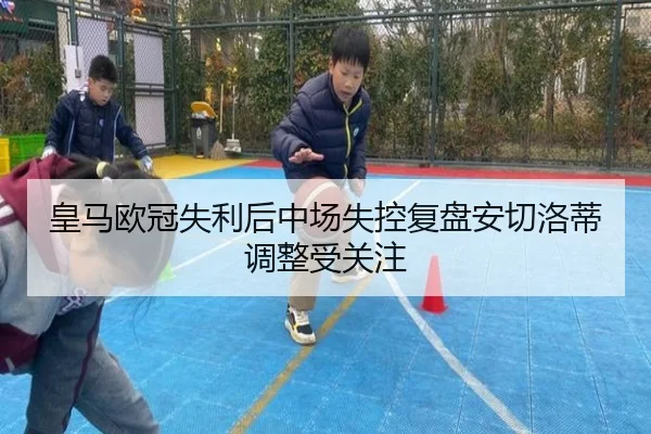 皇马欧冠失利后中场失控复盘安切洛蒂调整受关注
